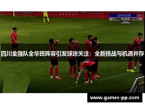 四川金强队全华班阵容引发球迷关注：全新挑战与机遇并存