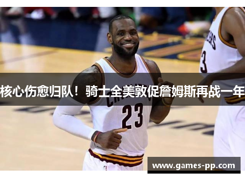 核心伤愈归队！骑士全美敦促詹姆斯再战一年