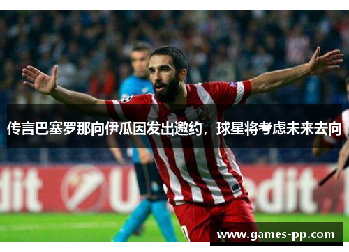 传言巴塞罗那向伊瓜因发出邀约，球星将考虑未来去向