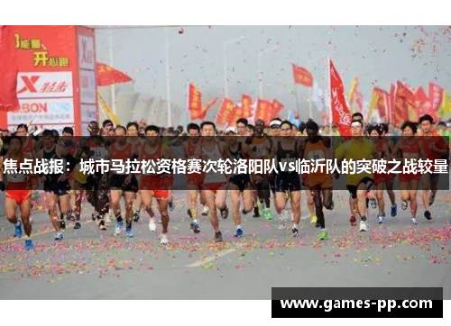 焦点战报：城市马拉松资格赛次轮洛阳队vs临沂队的突破之战较量