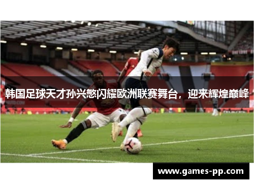 韩国足球天才孙兴慜闪耀欧洲联赛舞台，迎来辉煌巅峰