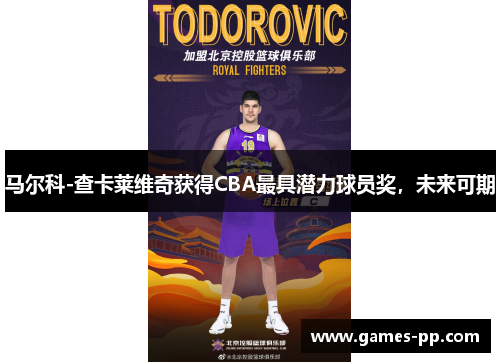 马尔科-查卡莱维奇获得CBA最具潜力球员奖，未来可期